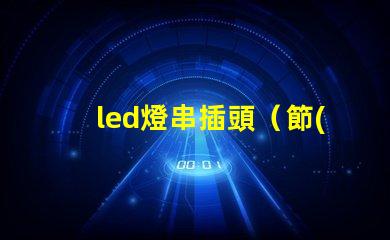 led燈串插頭（節(jié)能環(huán)保的led燈串插頭）。